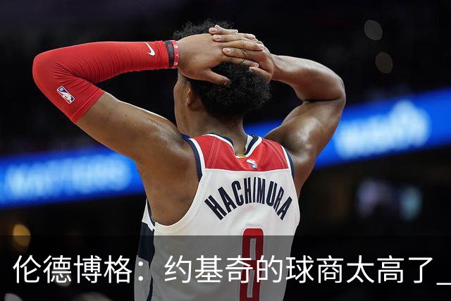伦德博格：约基奇的球商太高了 我试着他的其视角去阅读比赛