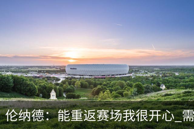 伦纳德：能重返赛场我很开心 需要更多实战机会来熟悉战术