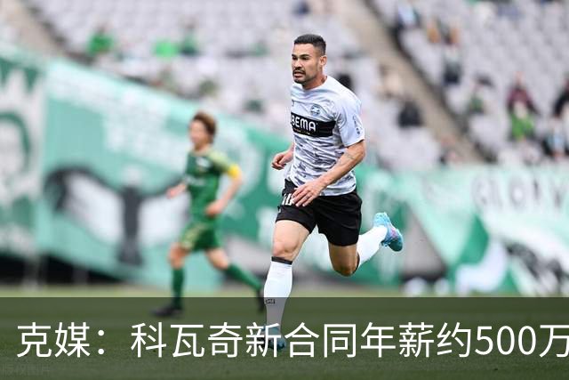 克媒：科瓦奇新合同年薪约500万欧，解约须补偿剩下工资的一半