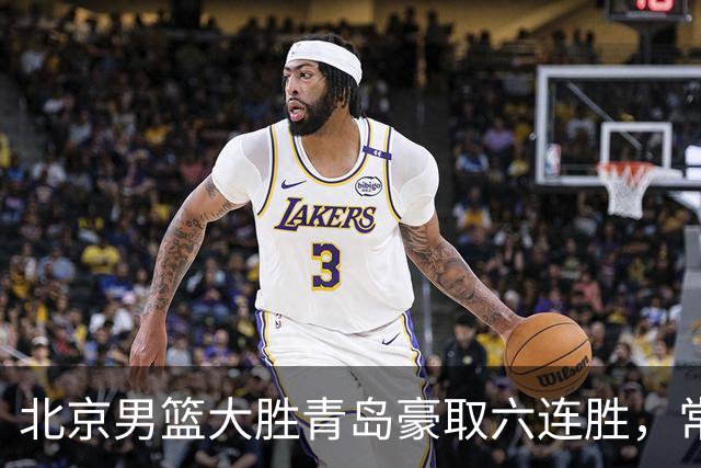 北京男篮大胜青岛豪取六连胜，常规赛冠军或已是囊中之物