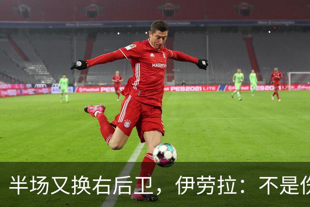 半场又换右后卫，伊劳拉：不是伤病，是战术