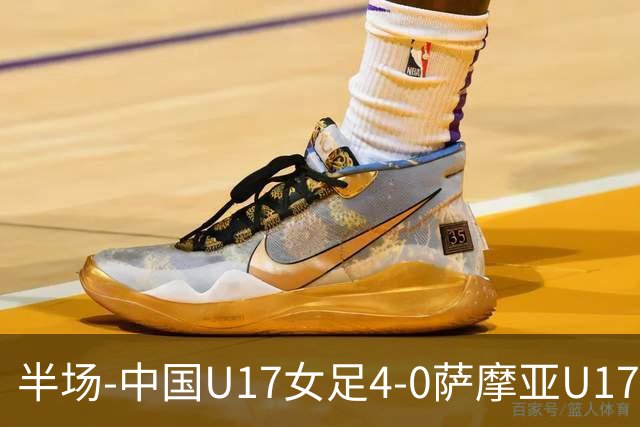 半场-中国U17女足4-0萨摩亚U17女足 徐悦双响方珍珠造点+点射