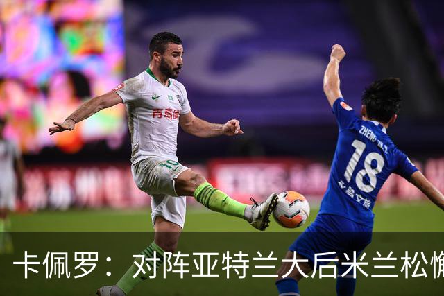 卡佩罗：对阵亚特兰大后米兰松懈了；应围绕关键球员搭建骨架