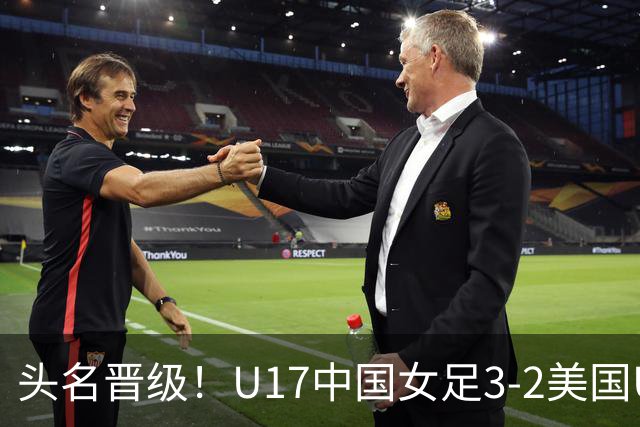 头名晋级！U17中国女足3-2美国U17将战法国 刘雨希双响赵嘉怡破门