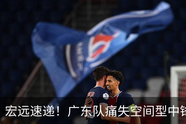 宏远速递！广东队痛失空间型中锋，打爆京沪厦没戏了！