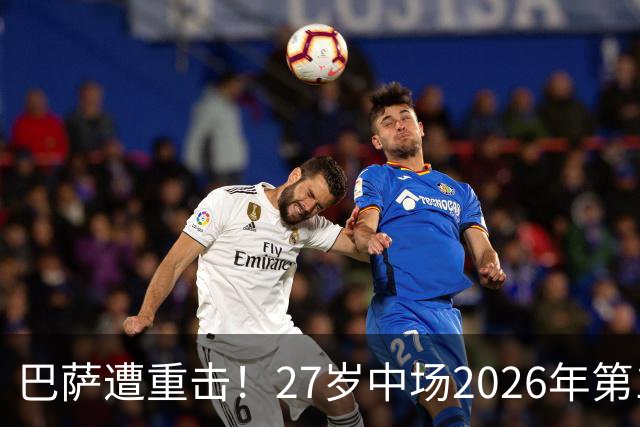 巴萨遭重击！27岁中场2026年第1次受伤：将休战1个月 无缘国家德比