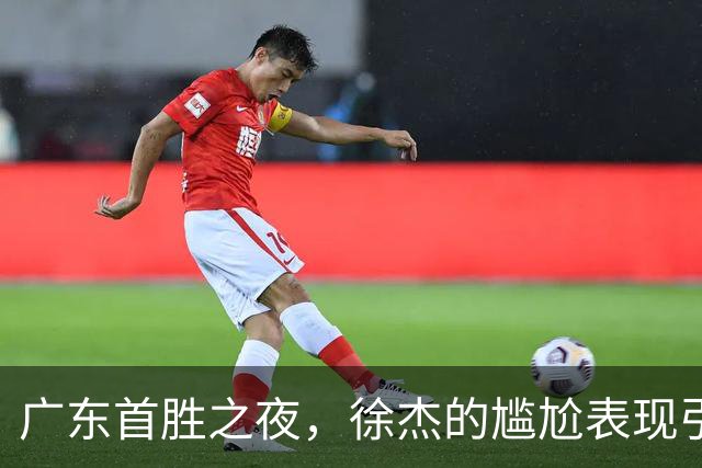 广东首胜之夜，徐杰的尴尬表现引发球迷质疑！