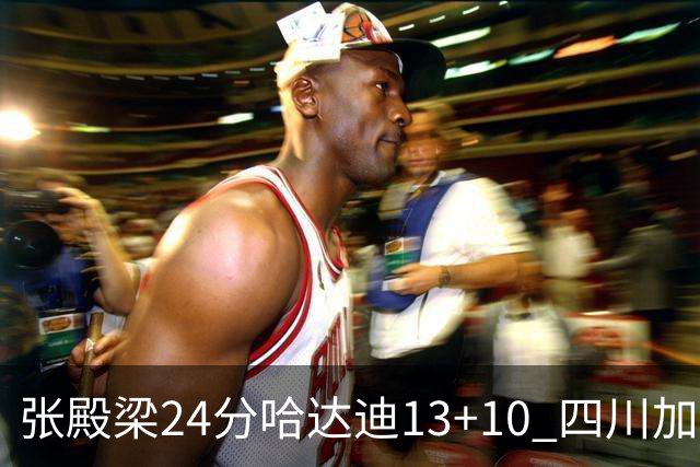 张殿梁24分哈达迪13+10 四川加时胜险胜吉林