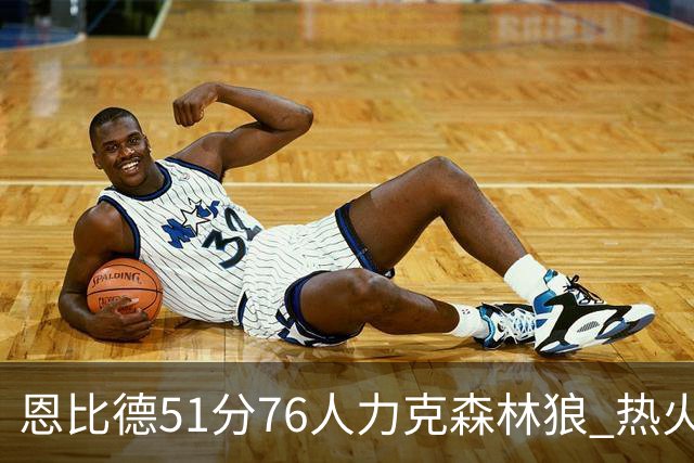 恩比德51分76人力克森林狼 热火送魔术3连败