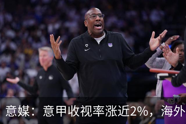 意媒：意甲收视率涨近2%，海外转播权年底前定