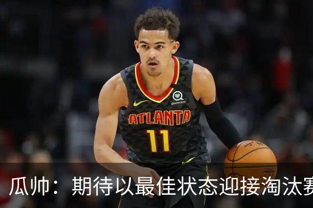 瓜帅：期待以最佳状态迎接淘汰赛 小组赛踢得很顺