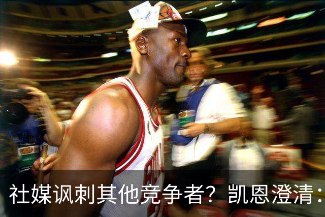 社媒讽刺其他竞争者？凯恩澄清：我整个职业生涯都很喜欢这句话