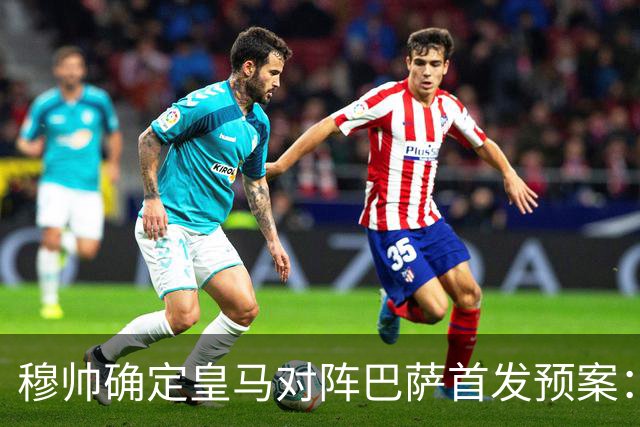 穆帅确定皇马对阵巴萨首发预案：巴尔韦德右后卫，迪奥曼德左路突击