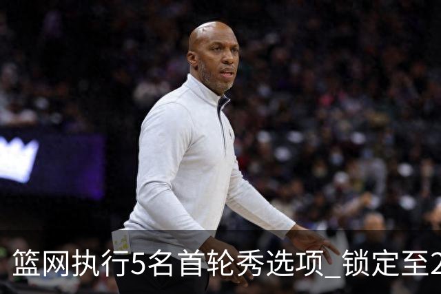 篮网执行5名首轮秀选项 锁定至2027-28赛季