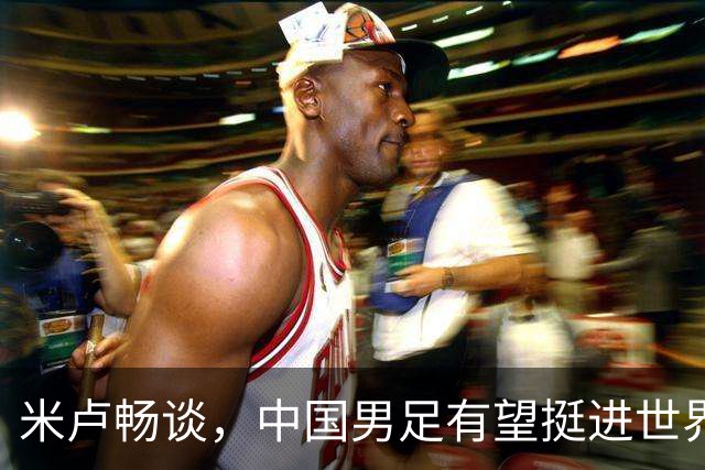 米卢畅谈，中国男足有望挺进世界杯，带领国足出线我至今记忆犹新