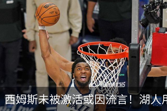 西姆斯未被激活或因流言！湖人用克内克特+次轮报价 鹿媒盼管理层拒绝