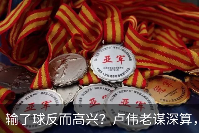 输了球反而高兴？卢伟老谋深算，这场败仗比赢球还值钱！