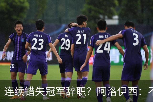 连续错失冠军辞职？阿洛伊西：不是考虑这个的时候