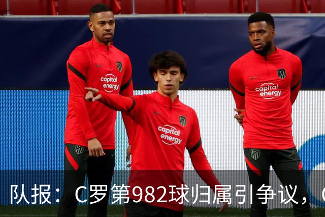 队报：C罗第982球归属引争议，OPTA认定为对方乌龙