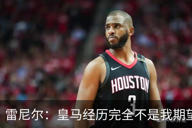 雷尼尔：皇马经历完全不是我期望的那样，但我在各方面成熟了很多