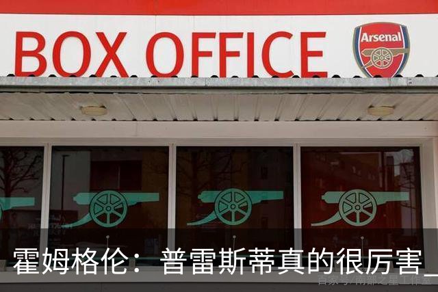 霍姆格伦：普雷斯蒂真的很厉害 他总能找到又高又有天赋的内线