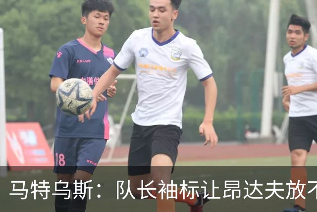 马特乌斯：队长袖标让昂达夫放不开，间接导致他状态下滑