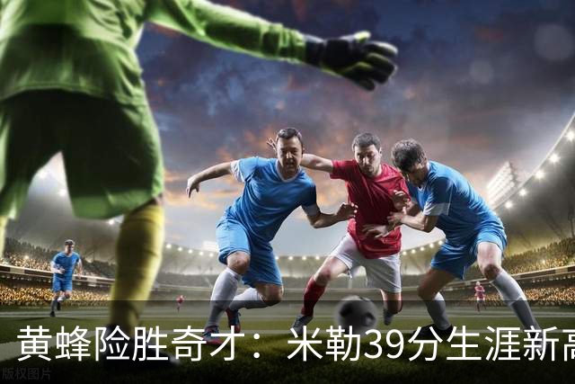 黄蜂险胜奇才：米勒39分生涯新高迎500三分里程碑 浓眉29+10