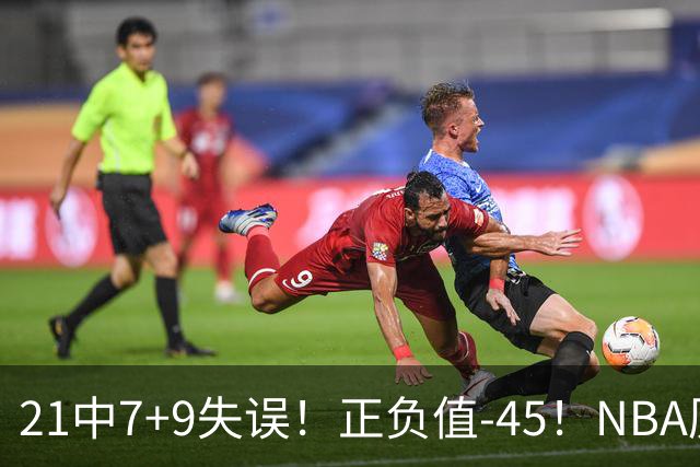 21中7+9失误！正负值-45！NBA历史最差首秀，威尔逊超越风雪哥