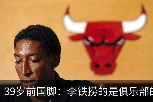 39岁前国脚：李铁捞的是俱乐部的钱！没捞球员钱 里皮3次请我吃饭