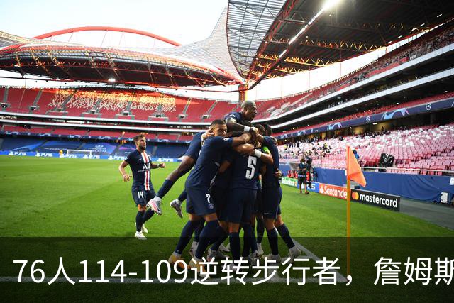 76人114-109逆转步行者，詹姆斯创历史第一神迹！一战看清4个现实：马克西超巨级