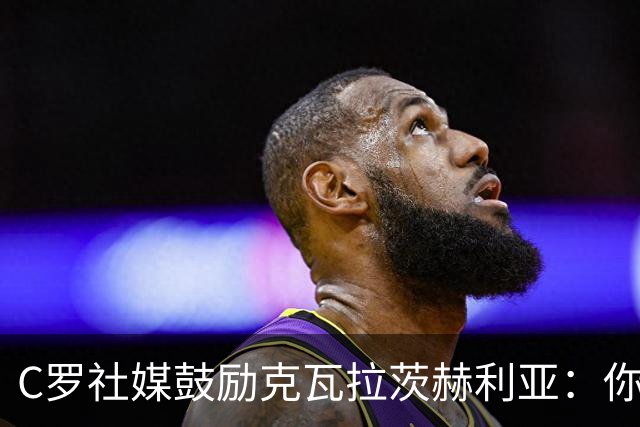 C罗社媒鼓励克瓦拉茨赫利亚：你的最好表现还在后头