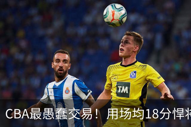 CBA最愚蠢交易！用场均18分悍将换来7分0.5板软蛋，如今后悔不已