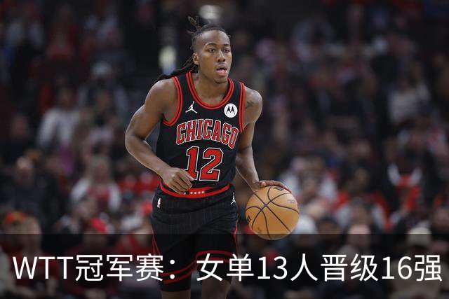 WTT冠军赛：女单13人晋级16强！国乒6战全胜，德国名将3-1过关